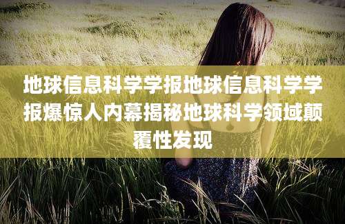 地球信息科学学报地球信息科学学报爆惊人内幕揭秘地球科学领域颠覆性发现