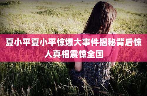 夏小平夏小平惊爆大事件揭秘背后惊人真相震惊全国