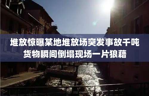 堆放惊曝某地堆放场突发事故千吨货物瞬间倒塌现场一片狼藉