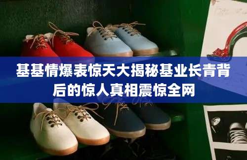 基基情爆表惊天大揭秘基业长青背后的惊人真相震惊全网
