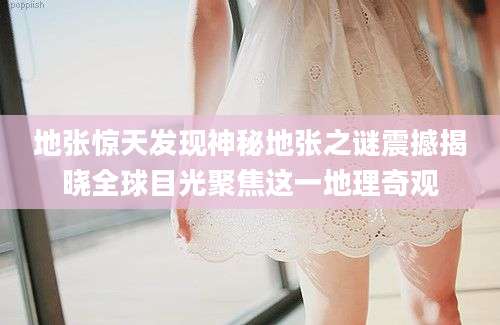 地张惊天发现神秘地张之谜震撼揭晓全球目光聚焦这一地理奇观