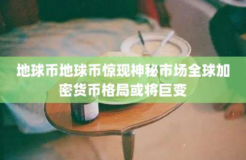 地球币地球币惊现神秘市场全球加密货币格局或将巨变