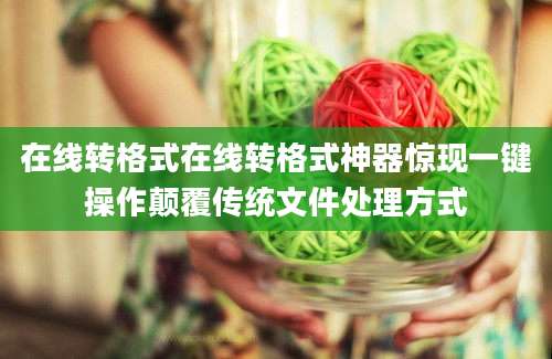 在线转格式在线转格式神器惊现一键操作颠覆传统文件处理方式