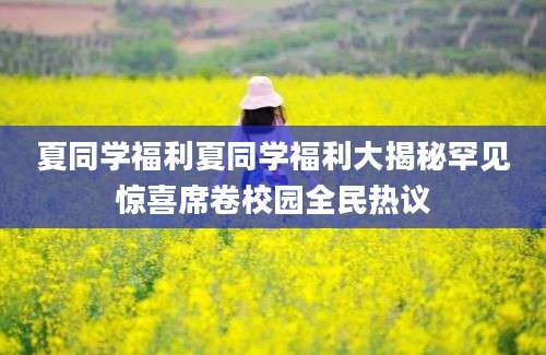 夏同学福利夏同学福利大揭秘罕见惊喜席卷校园全民热议