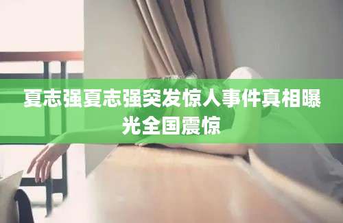 夏志强夏志强突发惊人事件真相曝光全国震惊