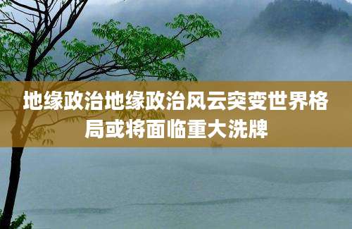地缘政治地缘政治风云突变世界格局或将面临重大洗牌