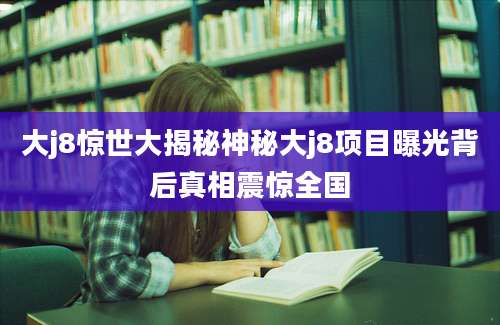 大j8惊世大揭秘神秘大j8项目曝光背后真相震惊全国
