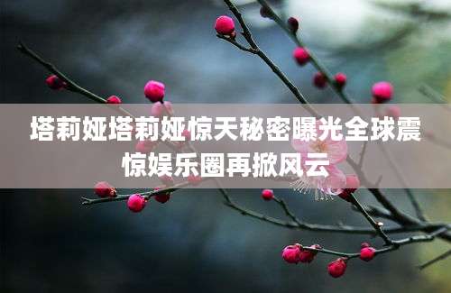 塔莉娅塔莉娅惊天秘密曝光全球震惊娱乐圈再掀风云