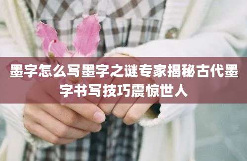 墨字怎么写墨字之谜专家揭秘古代墨字书写技巧震惊世人