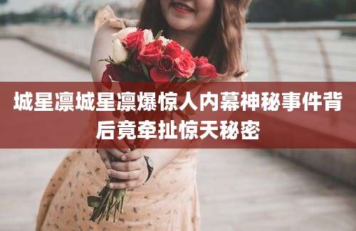 城星凛城星凛爆惊人内幕神秘事件背后竟牵扯惊天秘密