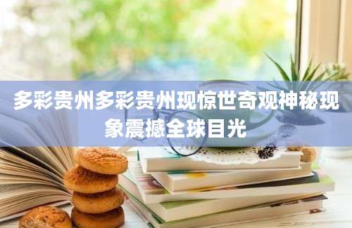 多彩贵州多彩贵州现惊世奇观神秘现象震撼全球目光