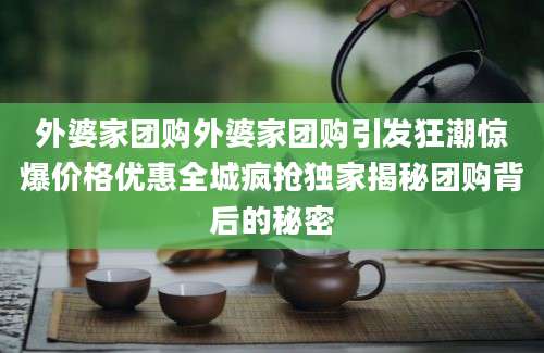 外婆家团购外婆家团购引发狂潮惊爆价格优惠全城疯抢独家揭秘团购背后的秘密