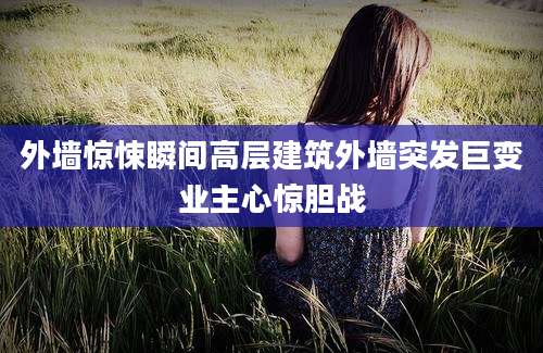 外墙惊悚瞬间高层建筑外墙突发巨变业主心惊胆战
