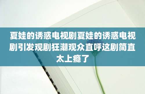 夏娃的诱惑电视剧夏娃的诱惑电视剧引发观剧狂潮观众直呼这剧简直太上瘾了