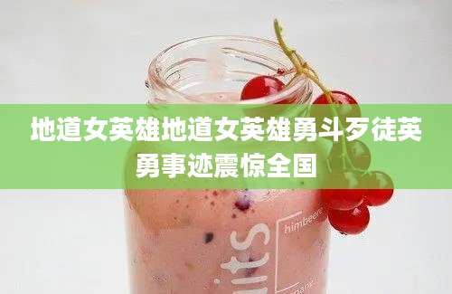 地道女英雄地道女英雄勇斗歹徒英勇事迹震惊全国