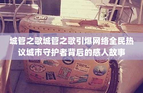 城管之歌城管之歌引爆网络全民热议城市守护者背后的感人故事