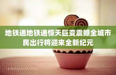 地铁通地铁通惊天巨变震撼全城市民出行将迎来全新纪元