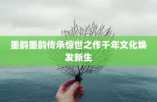 墨韵墨韵传承惊世之作千年文化焕发新生
