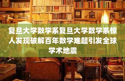 复旦大学数学系复旦大学数学系惊人发现破解百年数学难题引发全球学术地震