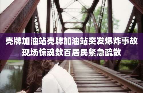 壳牌加油站壳牌加油站突发爆炸事故现场惊魂数百居民紧急疏散