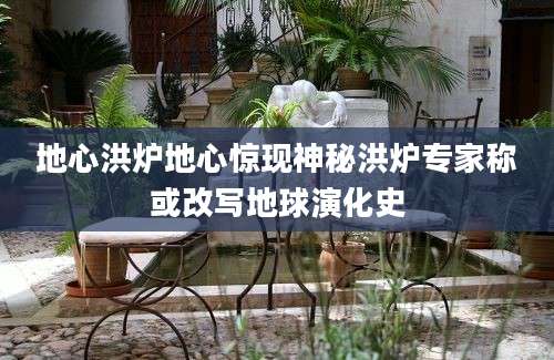 地心洪炉地心惊现神秘洪炉专家称或改写地球演化史
