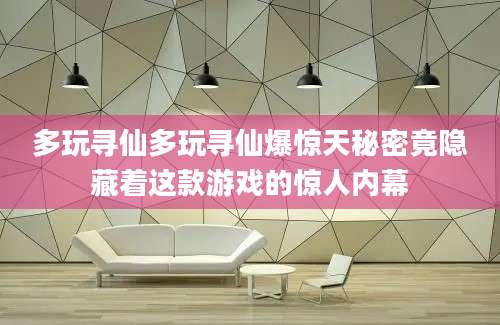 多玩寻仙多玩寻仙爆惊天秘密竟隐藏着这款游戏的惊人内幕