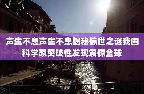 声生不息声生不息揭秘惊世之谜我国科学家突破性发现震惊全球