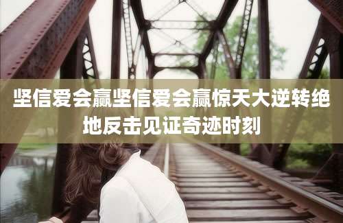 坚信爱会赢坚信爱会赢惊天大逆转绝地反击见证奇迹时刻
