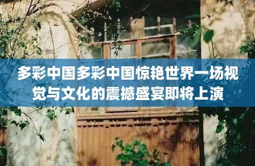多彩中国多彩中国惊艳世界一场视觉与文化的震撼盛宴即将上演