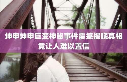 坤申坤申巨变神秘事件震撼揭晓真相竟让人难以置信