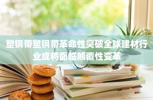 塑钢带塑钢带革命性突破全球建材行业或将面临颠覆性变革