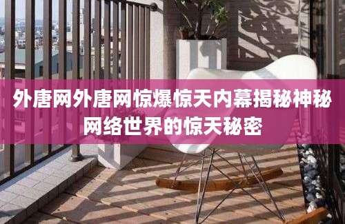 外唐网外唐网惊爆惊天内幕揭秘神秘网络世界的惊天秘密
