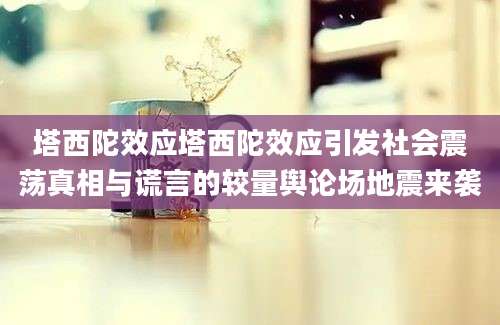 塔西陀效应塔西陀效应引发社会震荡真相与谎言的较量舆论场地震来袭