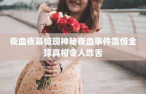 夜血夜幕惊现神秘夜血事件震惊全球真相令人咋舌