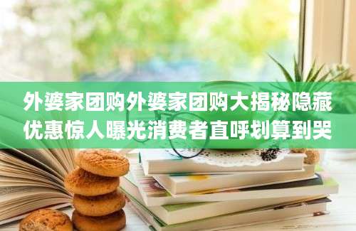 外婆家团购外婆家团购大揭秘隐藏优惠惊人曝光消费者直呼划算到哭