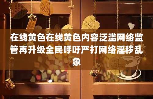 在线黄色在线黄色内容泛滥网络监管再升级全民呼吁严打网络淫秽乱象