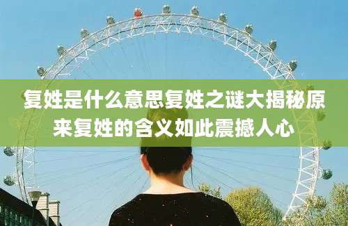 复姓是什么意思复姓之谜大揭秘原来复姓的含义如此震撼人心