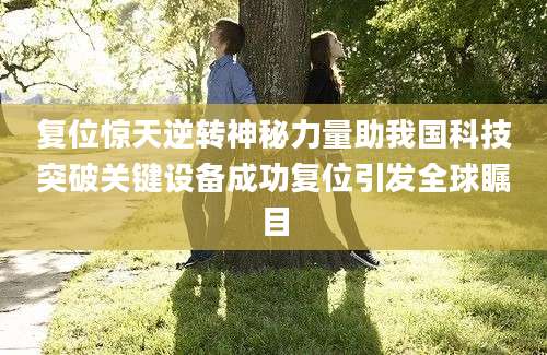 复位惊天逆转神秘力量助我国科技突破关键设备成功复位引发全球瞩目