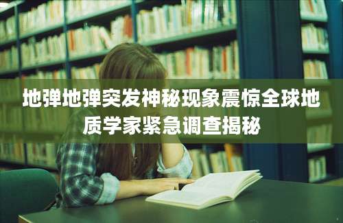 地弹地弹突发神秘现象震惊全球地质学家紧急调查揭秘