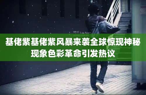 基佬紫基佬紫风暴来袭全球惊现神秘现象色彩革命引发热议