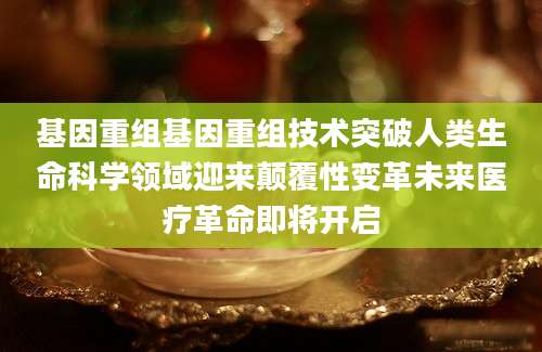 基因重组基因重组技术突破人类生命科学领域迎来颠覆性变革未来医疗革命即将开启