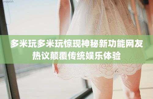 多米玩多米玩惊现神秘新功能网友热议颠覆传统娱乐体验