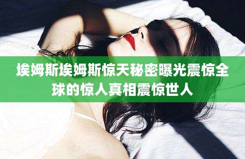 埃姆斯埃姆斯惊天秘密曝光震惊全球的惊人真相震惊世人