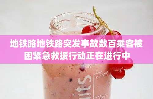 地铁路地铁路突发事故数百乘客被困紧急救援行动正在进行中