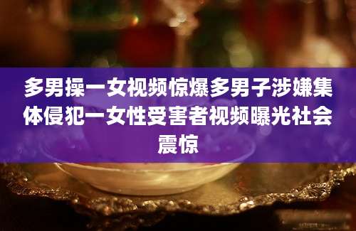 多男操一女视频惊爆多男子涉嫌集体侵犯一女性受害者视频曝光社会震惊