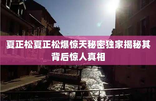 夏正松夏正松爆惊天秘密独家揭秘其背后惊人真相