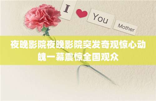 夜晚影院夜晚影院突发奇观惊心动魄一幕震惊全国观众