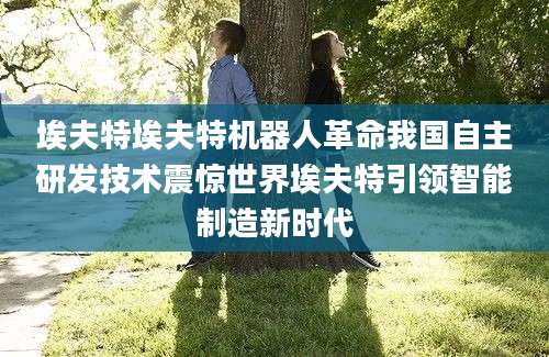 埃夫特埃夫特机器人革命我国自主研发技术震惊世界埃夫特引领智能制造新时代