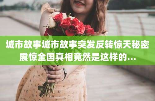 城市故事城市故事突发反转惊天秘密震惊全国真相竟然是这样的...