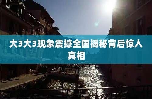 大3大3现象震撼全国揭秘背后惊人真相